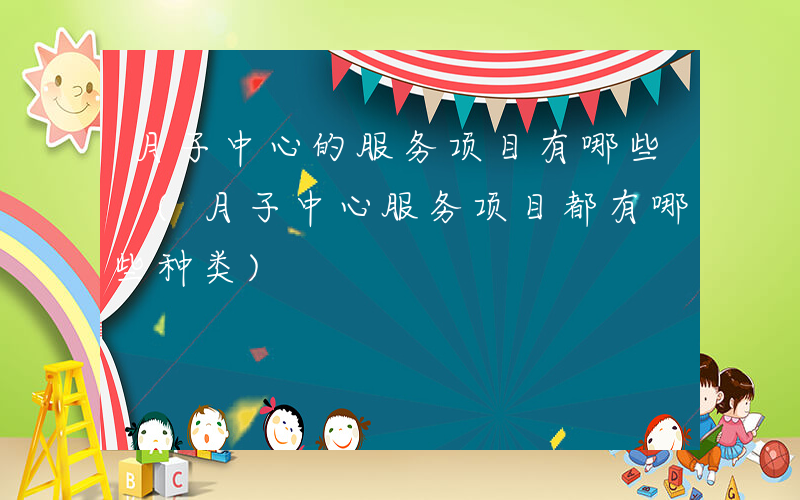 月子中心的服务项目有哪些 (月子中心服务项目都有哪些种类)